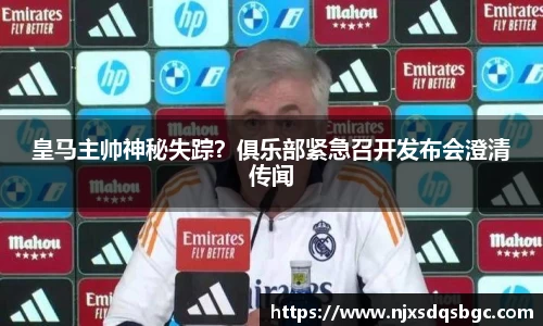 皇马主帅神秘失踪？俱乐部紧急召开发布会澄清传闻