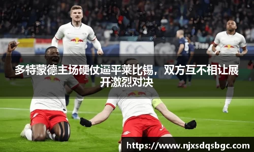 多特蒙德主场硬仗逼平莱比锡，双方互不相让展开激烈对决