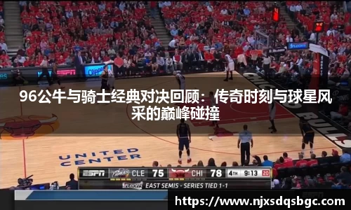 96公牛与骑士经典对决回顾：传奇时刻与球星风采的巅峰碰撞