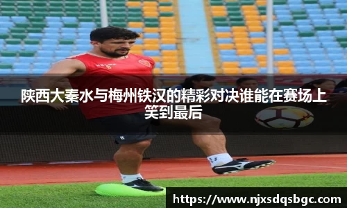 陕西大秦水与梅州铁汉的精彩对决谁能在赛场上笑到最后