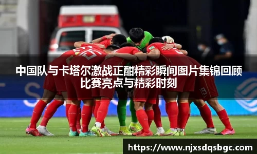 中国队与卡塔尔激战正酣精彩瞬间图片集锦回顾比赛亮点与精彩时刻