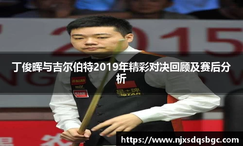 丁俊晖与吉尔伯特2019年精彩对决回顾及赛后分析
