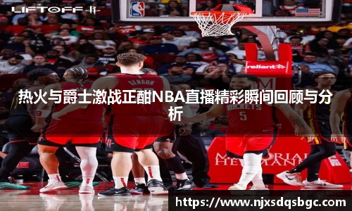 热火与爵士激战正酣NBA直播精彩瞬间回顾与分析