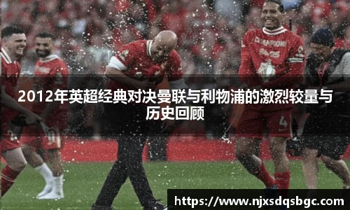 2012年英超经典对决曼联与利物浦的激烈较量与历史回顾