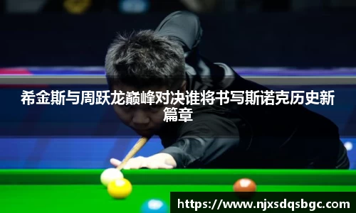 希金斯与周跃龙巅峰对决谁将书写斯诺克历史新篇章
