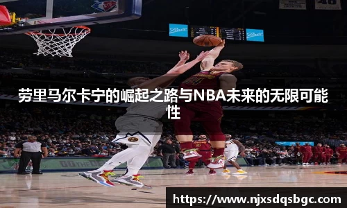 劳里马尔卡宁的崛起之路与NBA未来的无限可能性